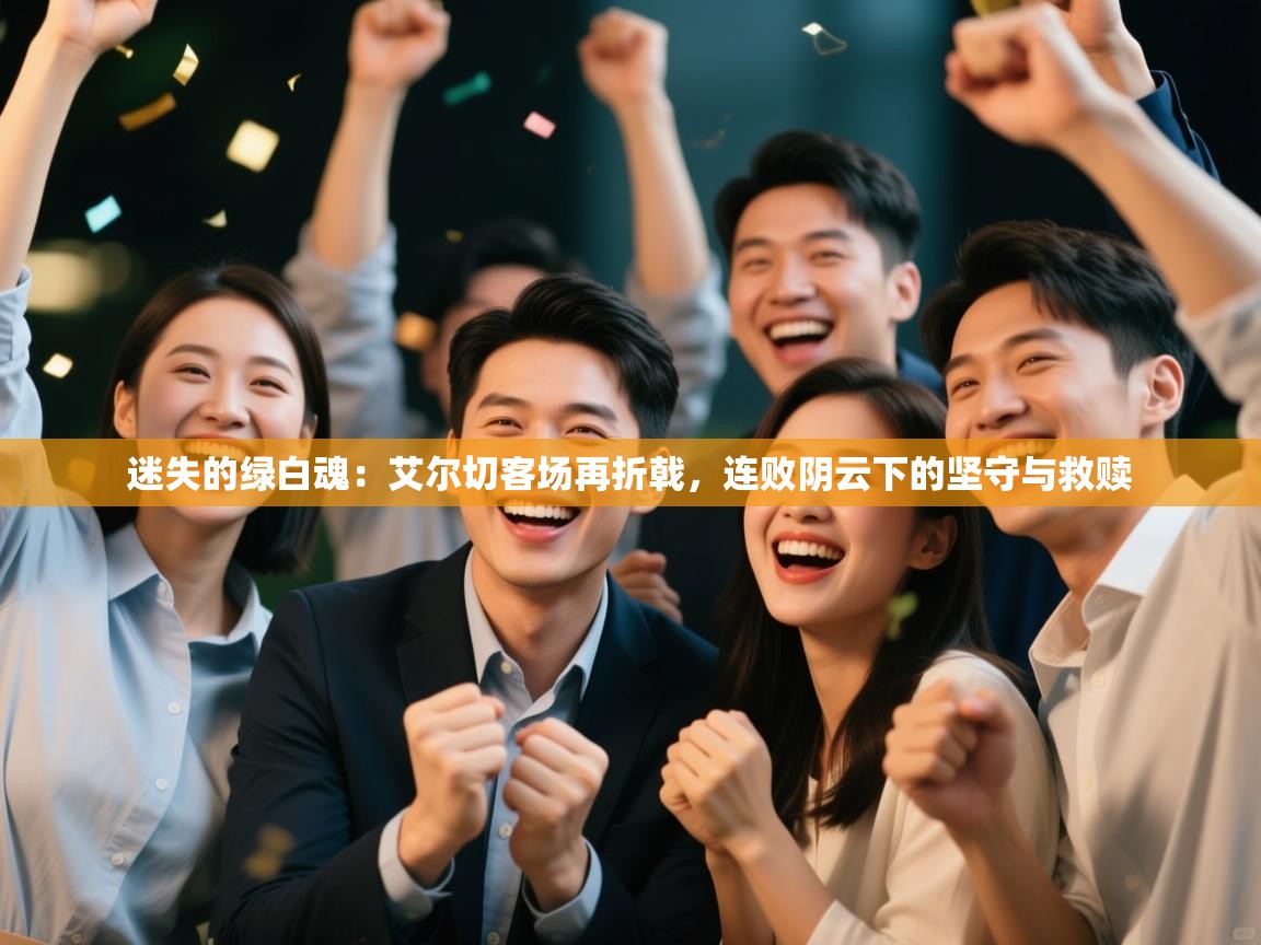 迷失的绿白魂：艾尔切客场再折戟，连败阴云下的坚守与救赎